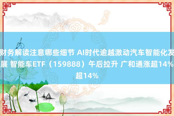 财务解读注意哪些细节 AI时代逾越激动汽车智能化发展 智能车ETF（159888）午后拉升 广和通涨超14%