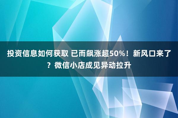 投资信息如何获取 已而飙涨超50%！新风口来了？微信小店成见异动拉升