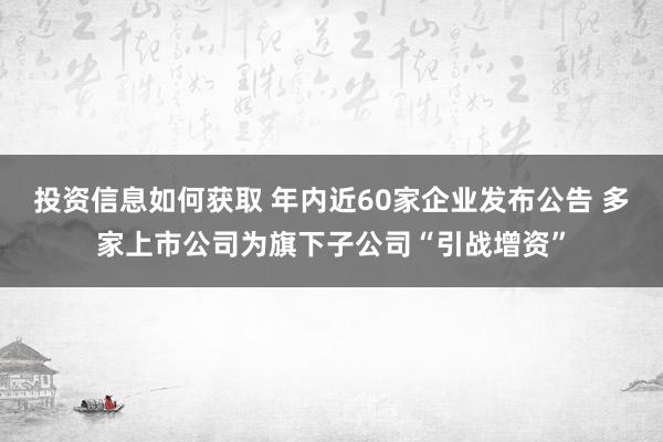 投资信息如何获取 年内近60家企业发布公告 多家上市公司为旗下子公司“引战增资”