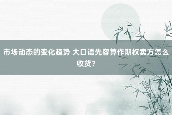 市场动态的变化趋势 大口语先容算作期权卖方怎么收货？