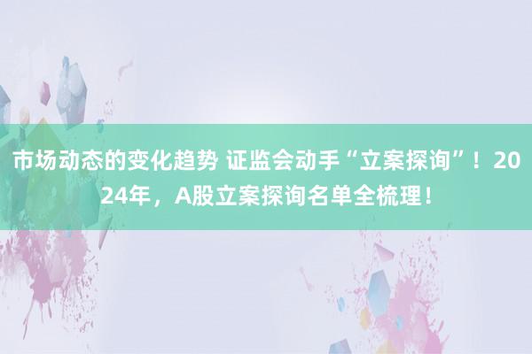 市场动态的变化趋势 证监会动手“立案探询”！2024年，A股立案探询名单全梳理！