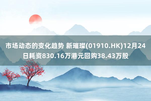 市场动态的变化趋势 新璀璨(01910.HK)12月24日耗