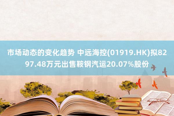 市场动态的变化趋势 中远海控(01919.HK)拟8297.48万元出售鞍钢汽运20.07%股份