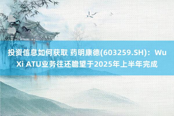 投资信息如何获取 药明康德(603259.SH)：WuXi ATU业务往还瞻望于2025年上半年完成