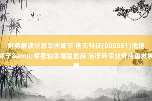 财务解读注意哪些细节 创元科技(000551)瓷绝缘子&am