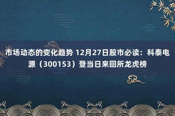 市场动态的变化趋势 12月27日股市必读：科泰电源（3001