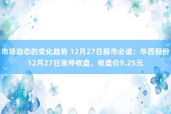 市场动态的变化趋势 12月27日股市必读：华西股份12月27日涨停收盘，收盘价9.25元