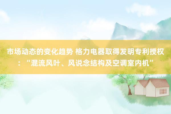 市场动态的变化趋势 格力电器取得发明专利授权：“混流风叶、风说念结构及空调室内机”