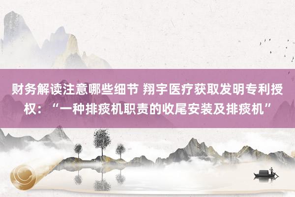 财务解读注意哪些细节 翔宇医疗获取发明专利授权：“一种排痰机职责的收尾安装及排痰机”