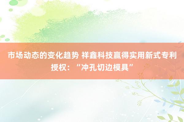 市场动态的变化趋势 祥鑫科技赢得实用新式专利授权：“冲孔切边模具”