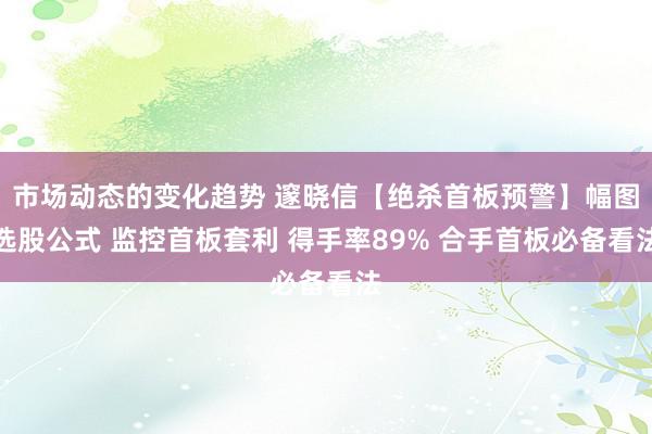 市场动态的变化趋势 邃晓信【绝杀首板预警】幅图选股公式 监控首板套利 得手率89% 合手首板必备看法