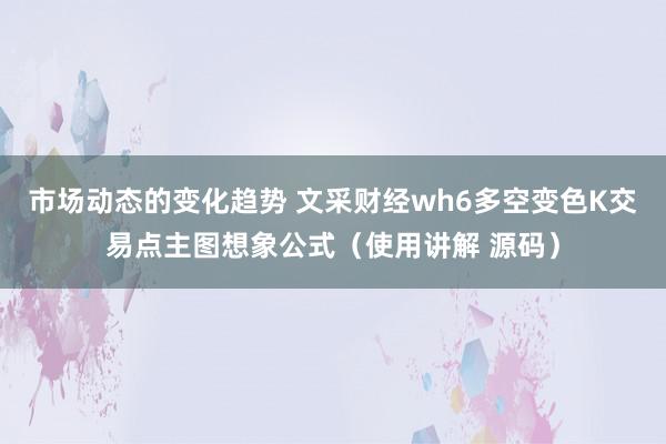 市场动态的变化趋势 文采财经wh6多空变色K交易点主图想象公