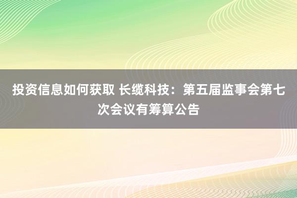 投资信息如何获取 长缆科技：第五届监事会第七次会议有筹算公告