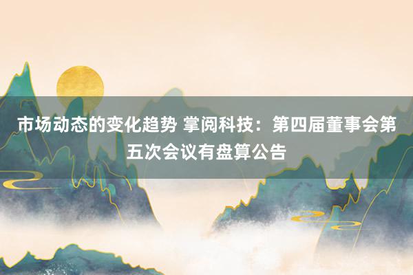 市场动态的变化趋势 掌阅科技：第四届董事会第五次会议有盘算公告