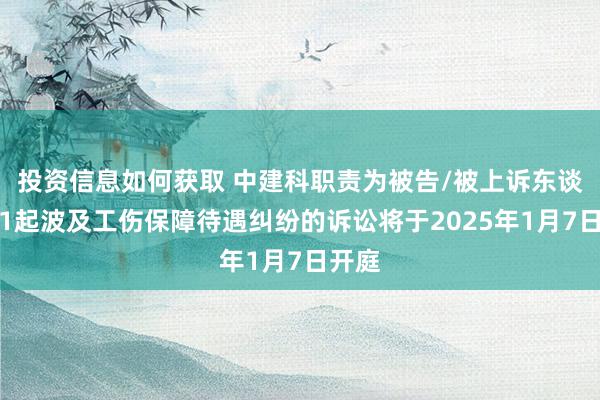 投资信息如何获取 中建科职责为被告/被上诉东谈主的1起波及工伤保障待遇纠纷的诉讼将于2025年1月7日开庭