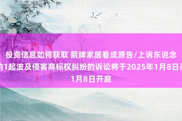 投资信息如何获取 箭牌家居看成原告/上诉东说念主的1起波及侵害商标权纠纷的诉讼将于2025年1月8日开庭