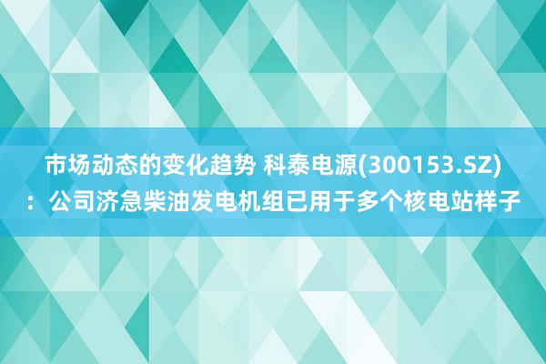 市场动态的变化趋势 科泰电源(300153.SZ)：公司济急柴油发电机组已用于多个核电站样子