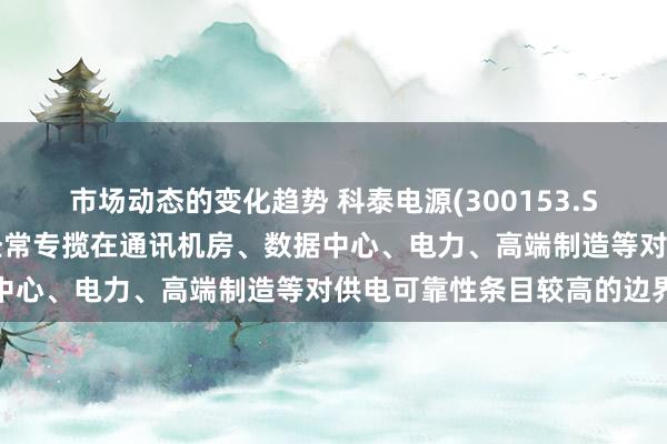 市场动态的变化趋势 科泰电源(300153.SZ)：发电机组产物不错经常专揽在通讯机房、数据中心、电力、高端制造等对供电可靠性条目较高的边界