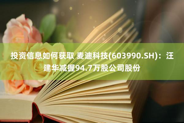 投资信息如何获取 麦迪科技(603990.SH)：汪建华减握94.7万股公司股份