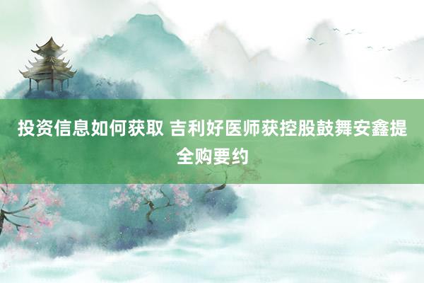 投资信息如何获取 吉利好医师获控股鼓舞安鑫提全购要约