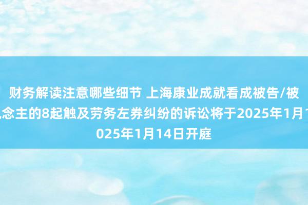 财务解读注意哪些细节 上海康业成就看成被告/被上诉东说念主的8起触及劳务左券纠纷的诉讼将于2025年1月14日开庭