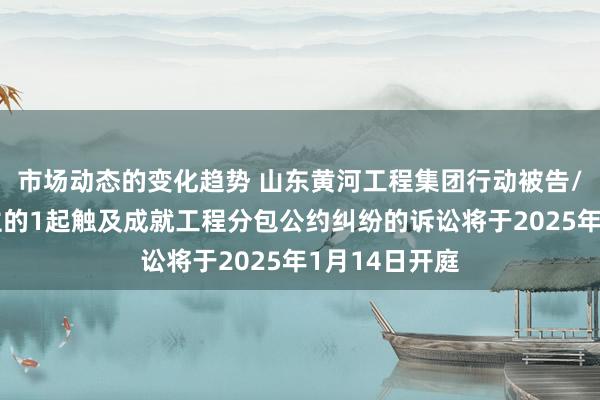 市场动态的变化趋势 山东黄河工程集团行动被告/被上诉东谈主的