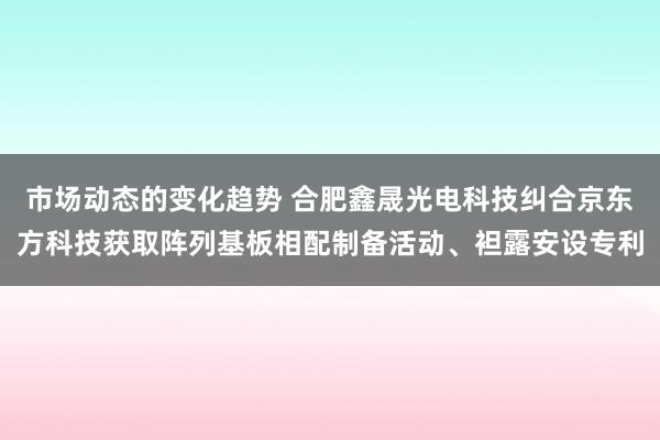 市场动态的变化趋势 合肥鑫晟光电科技纠合京东方科技获取阵列基