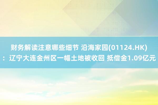 财务解读注意哪些细节 沿海家园(01124.HK)：辽宁大连金州区一幅土地被收回 抵偿金1.09亿元