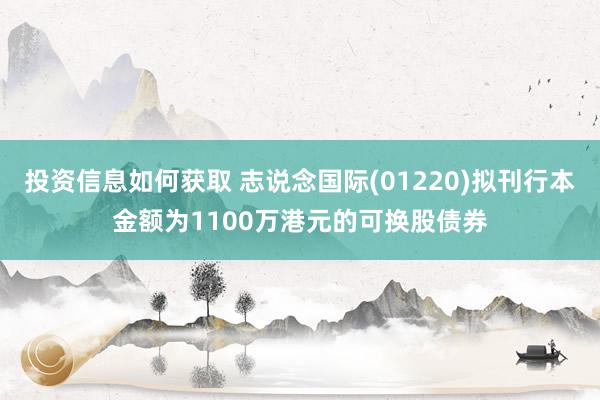 投资信息如何获取 志说念国际(01220)拟刊行本金额为1100万港元的可换股债券