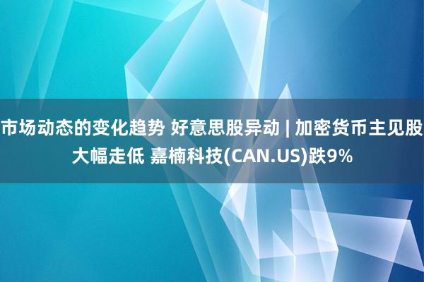 市场动态的变化趋势 好意思股异动 | 加密货币主见股大幅走低 嘉楠科技(CAN.US)跌9%