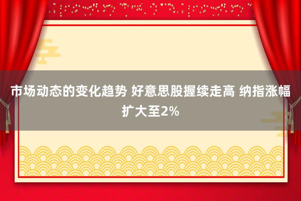 市场动态的变化趋势 好意思股握续走高 纳指涨幅扩大至2%