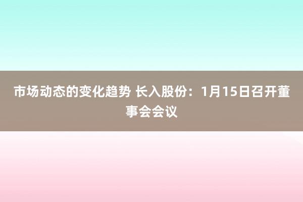 市场动态的变化趋势 长入股份：1月15日召开董事会会议