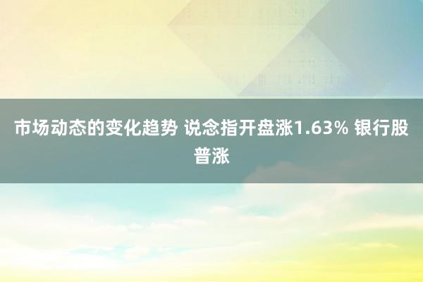 市场动态的变化趋势 说念指开盘涨1.63% 银行股普涨