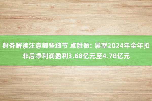 财务解读注意哪些细节 卓胜微: 展望2024年全年扣非后净利润盈利3.68亿元至4.78亿元