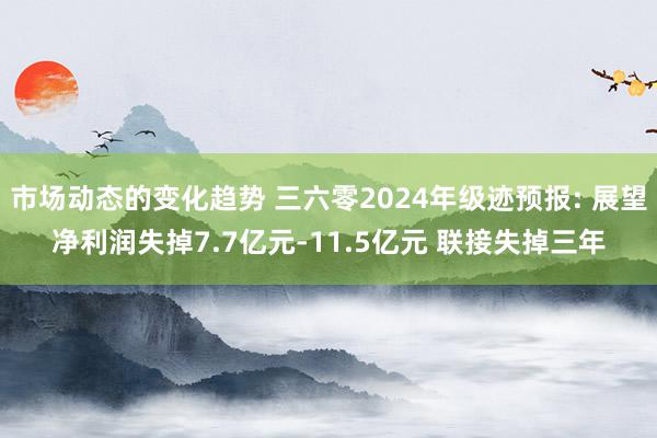 市场动态的变化趋势 三六零2024年级迹预报: 展望净利润失掉7.7亿元-11.5亿元 联接失掉三年