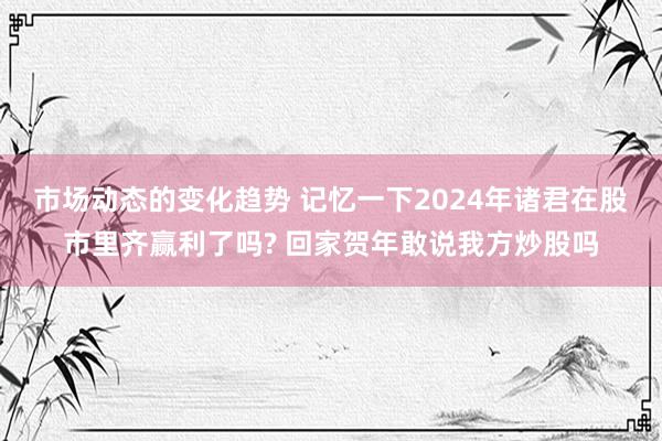 市场动态的变化趋势 记忆一下2024年诸君在股市里齐赢利了吗