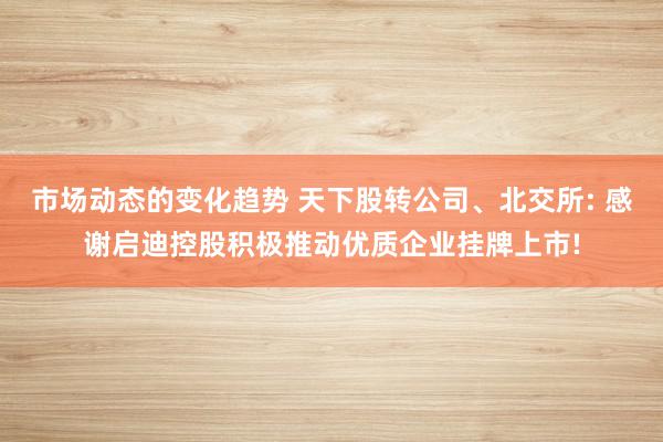 市场动态的变化趋势 天下股转公司、北交所: 感谢启迪控股积极推动优质企业挂牌上市!