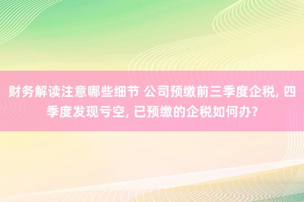 财务解读注意哪些细节 公司预缴前三季度企税, 四季度发现亏空, 已预缴的企税如何办?