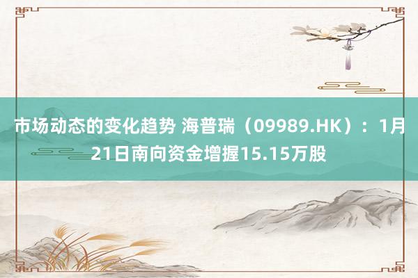 市场动态的变化趋势 海普瑞（09989.HK）：1月21日南向资金增握15.15万股