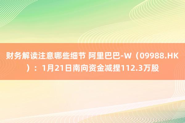 财务解读注意哪些细节 阿里巴巴-W（09988.HK）：1月21日南向资金减捏112.3万股