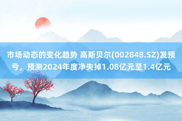 市场动态的变化趋势 高斯贝尔(002848.SZ)发预亏，预测2024年度净失掉1.08亿元至1.4亿元