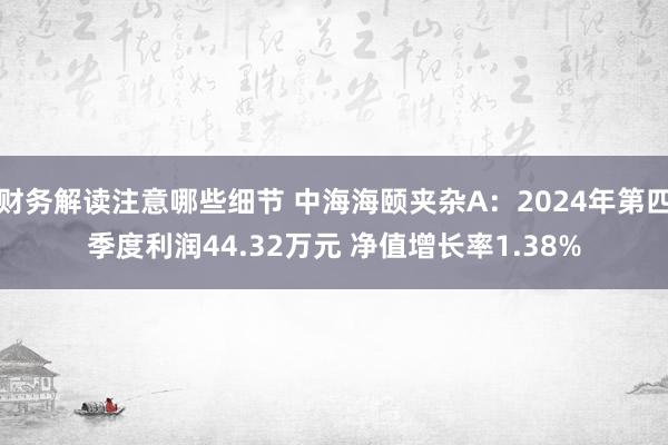 财务解读注意哪些细节 中海海颐夹杂A：2024年第四季度利润44.32万元 净值增长率1.38%