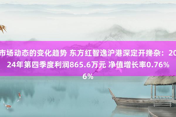 市场动态的变化趋势 东方红智逸沪港深定开搀杂：2024年第四季度利润865.6万元 净值增长率0.76%