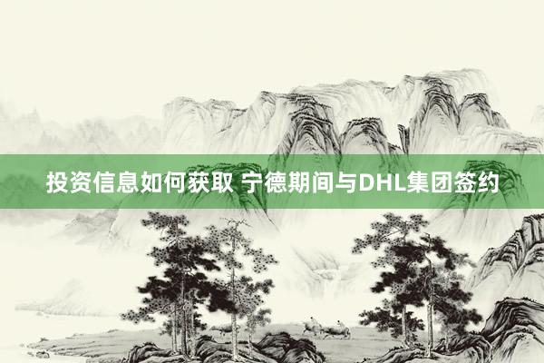 投资信息如何获取 宁德期间与DHL集团签约