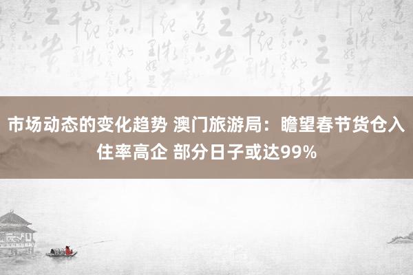 市场动态的变化趋势 澳门旅游局：瞻望春节货仓入住率高企 部分日子或达99%