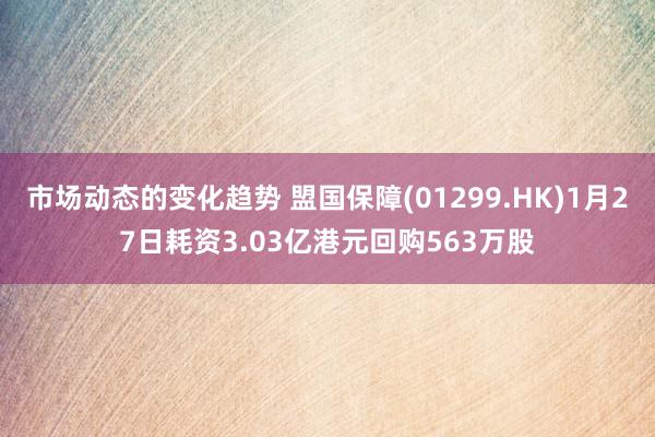 市场动态的变化趋势 盟国保障(01299.HK)1月27日耗资3.03亿港元回购563万股