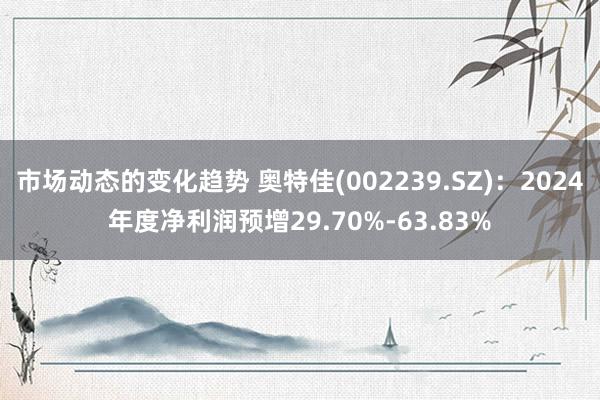 市场动态的变化趋势 奥特佳(002239.SZ)：2024年度净利润预增29.70%-63.83%