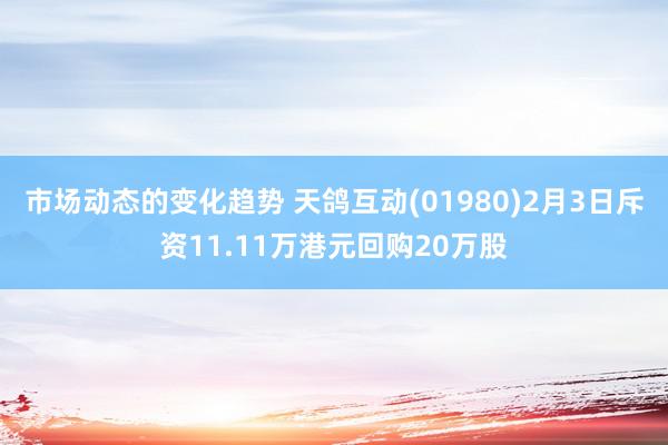 市场动态的变化趋势 天鸽互动(01980)2月3日斥资11.11万港元回购20万股