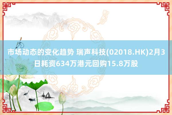 市场动态的变化趋势 瑞声科技(02018.HK)2月3日耗资634万港元回购15.8万股