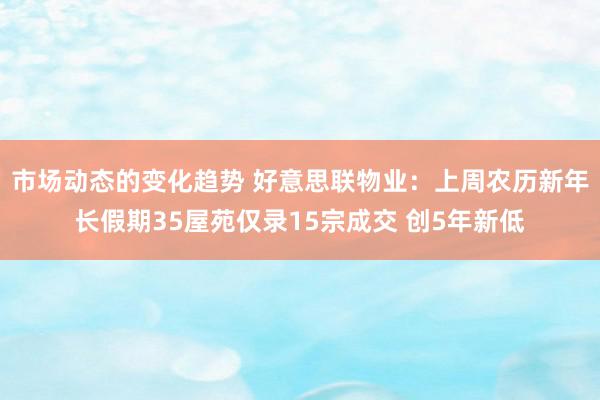 市场动态的变化趋势 好意思联物业：上周农历新年长假期35屋苑仅录15宗成交 创5年新低